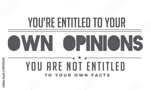 you're entitled to your own opinions you are not entitled to your own facts