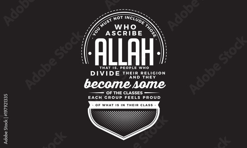 you must not include those who ascribe Allah that is people who divide their religion and they become some of the classes each group feels proud of what is in their class