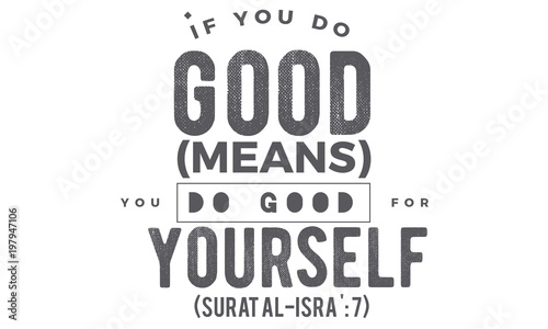 if you do good (means) you do good for yourself ( surat al -isra:7)