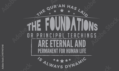 the qur'an has laid the foundations or principal teachings are eternal and permanent for human life is always dynamic