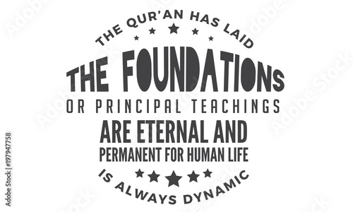 the qur'an has laid the foundations or principal teachings are eternal and permanent for human life is always dynamic