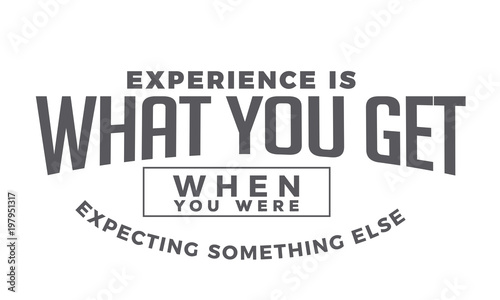 experience is what you get when you were expecting something else
