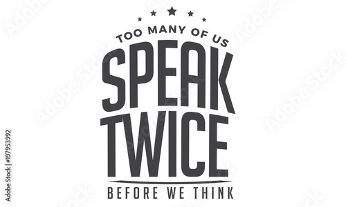 Too many of us speak twice before we think