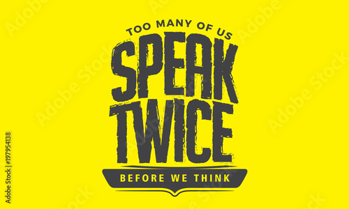 Too many of us speak twice before we think