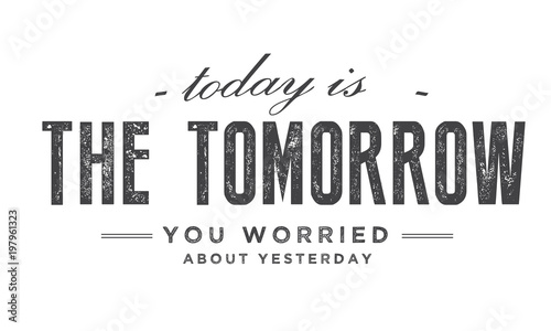 Today is the tomorrow you worried about yesterday.