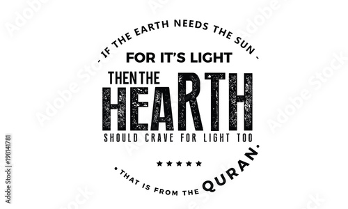 if the earth needs the sun for it's light, then the hearth sould crave for the light too.that is from the quran