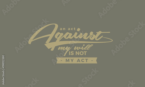 An act against my will is not my act.