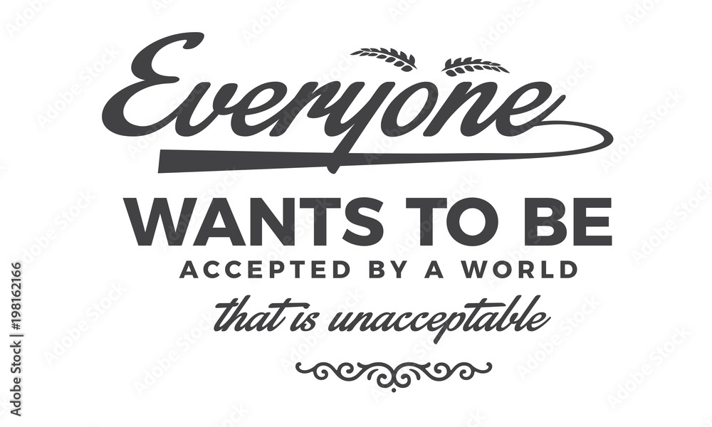 Everyone wants to be accepted by a world that is unacceptable Everyone wants to be accepted by a world that is unacceptable