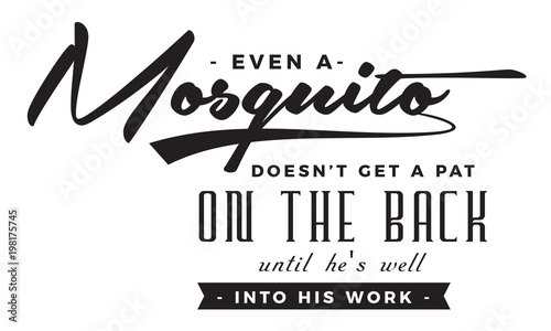 Even a mosquito doesn't get a pat on the back until he's well into his work. 