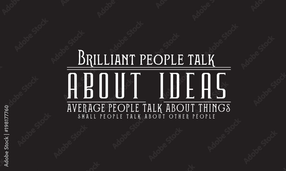 Brilliant people talk about ideas. Average people talk about things. Small people talk about other people
