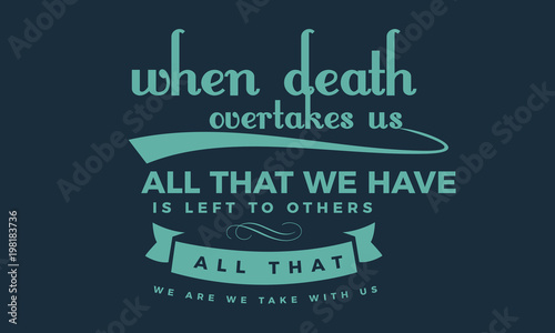 When death overtakes us; all that we have is left to others; all that we are we take with us. 