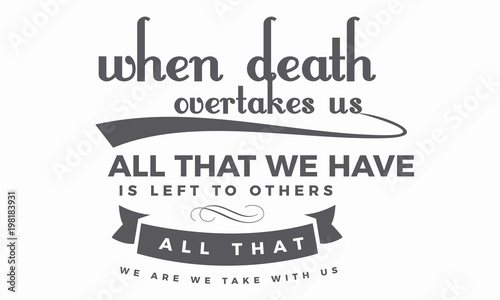 When death overtakes us; all that we have is left to others; all that we are we take with us. 