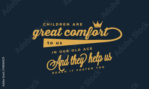 childrens are great comfort to us in our old age and they help us reach it faster too