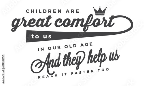 childrens are great comfort to us in our old age and they help us reach it faster too