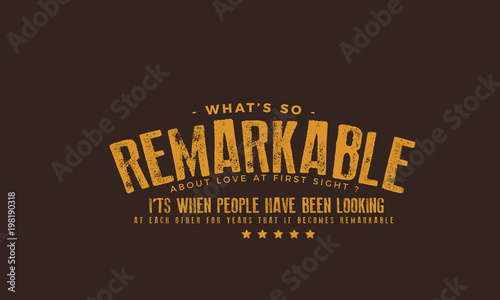 69.	What's so remarkable about Love at first sight? It's when people have been looking at each other for years that it becomes remarkable. 
