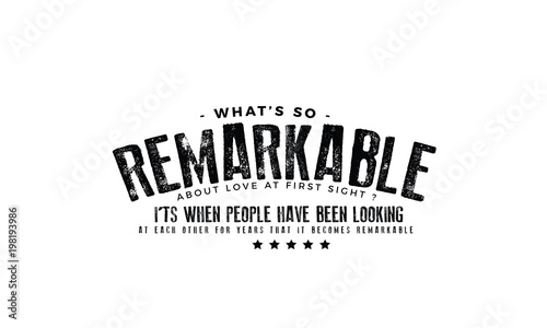 What's so remarkable about Love at first sight? It's when people have been looking at each other for years that it becomes remarkable. 