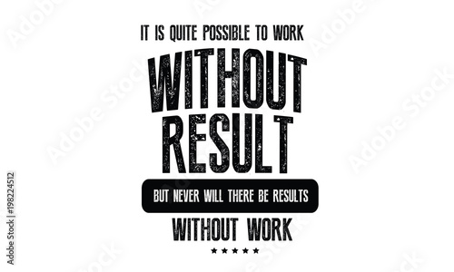 It is quite possible to work without results, but never will there be results without work. 