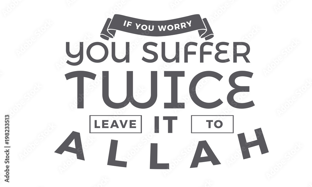 if you worry you suffer twice leave it to Allah