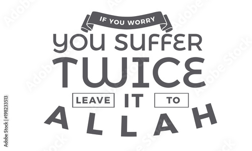 if you worry you suffer twice leave it to Allah