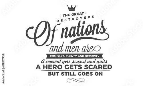 The great destroyers of nations and men are comfort, plenty and security. A coward gets scared and quits. A hero gets scared, but still goes on. 