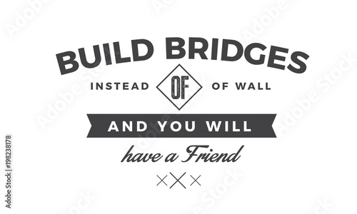 Build bridges instead of walls and you will have a friend. 