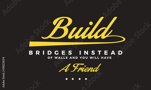 Build bridges instead of walls and you will have a friend. 