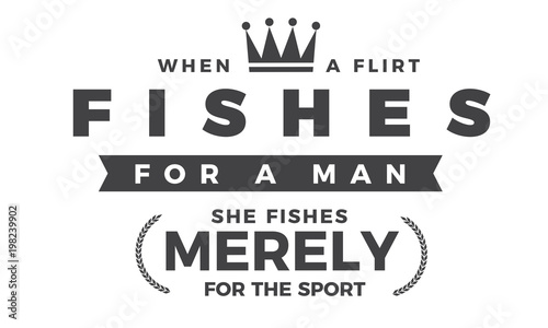 When a flirt fishes for a man, she fishes merely for the sport. 