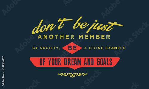 don't be just another member of society, be a living example of your dreams and goals