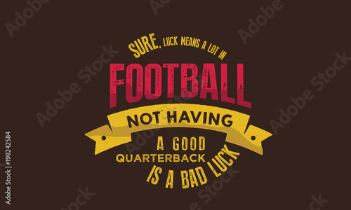 sure, luck means a lot in football not having a good quarterback is a bad luck