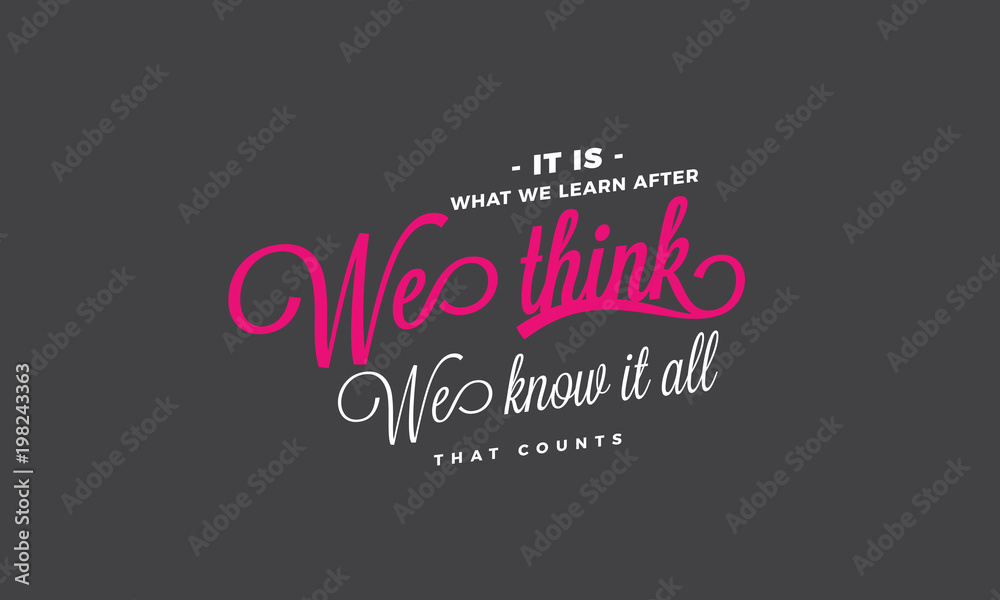 It is what we learn after we think we know it all, that counts. 
