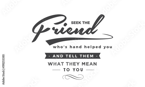 Seek the friend who's hand helped you and tell them what they mean to you. 