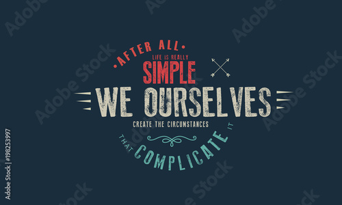 after all life is really simple we ourselves create the circumstances that complicate it