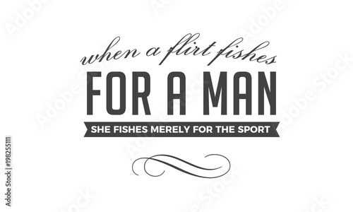 When a flirt fishes for a man, she fishes merely for the sport. 