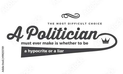 The most difficult choice a politician must ever make is whether to be a hypocrite or a liar. 