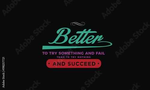 Better to try something and fail than to try nothing and succeed. 