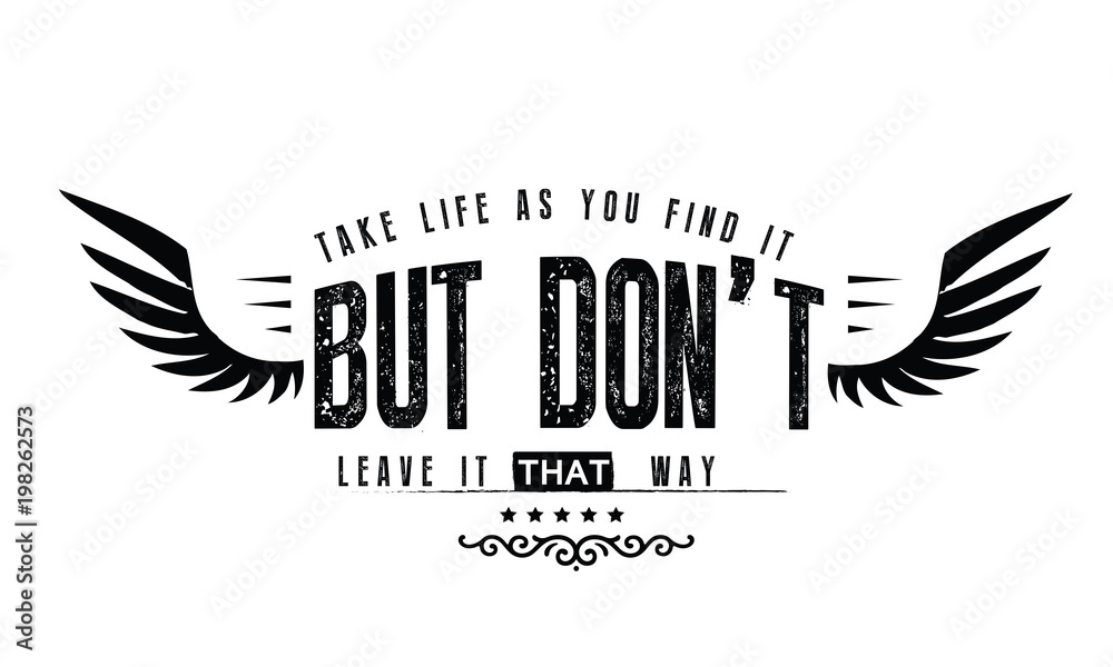 take life as you find it but don't leave it that way take life as you find it but don't leave it that way