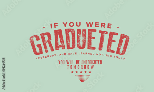 If you were graduated yesterday, and have learned nothing today, you will be uneducated tomorrow." 