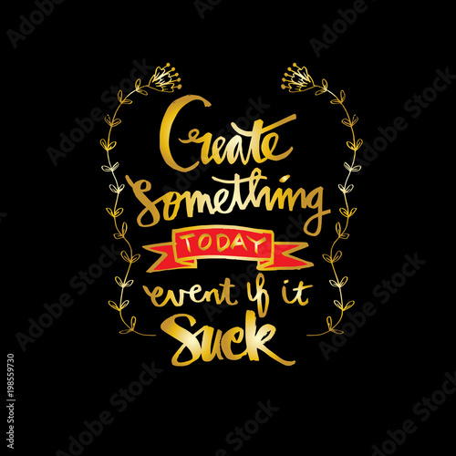 Create something today event if it sucks . Inspirational quote