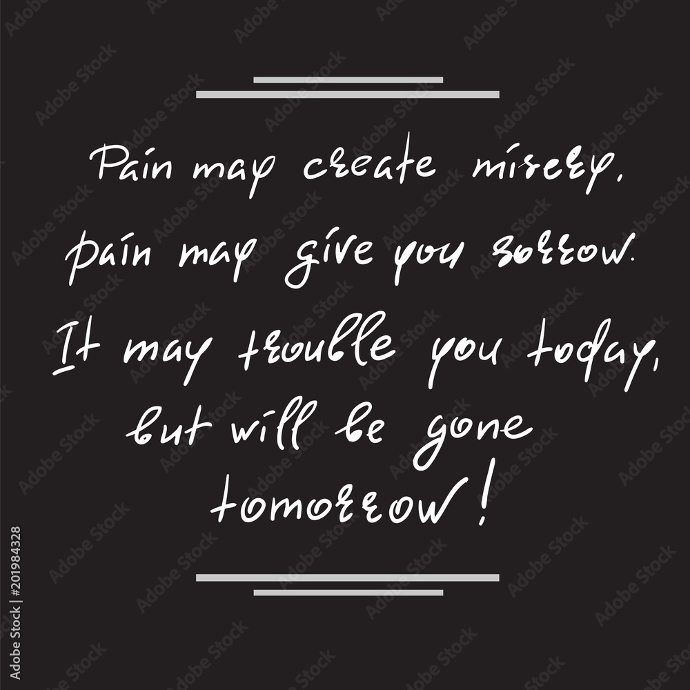 Obraz premium Pain may create misery, pain may give you sorrow. It may trouble you today, but will be gone tomorrow-handwritten motivational quote. Print for inspiring poster, t-shirt, bag, cups, greeting postcard