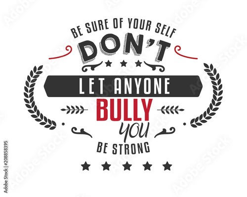be sure of your self don't let anyone bully you, be strong