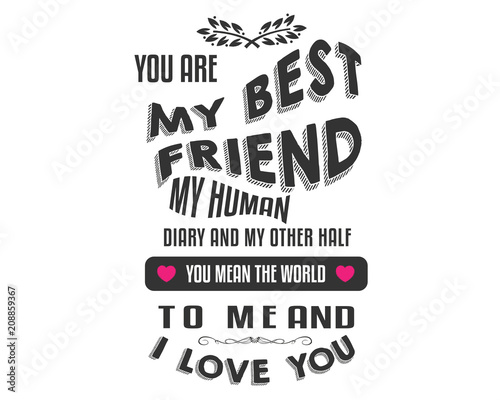 You are my best friend, my human diary and my other half. You mean the world to me and I LOVE YOU.