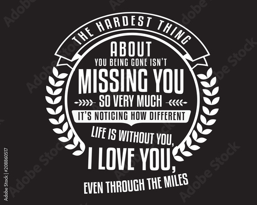 The hardest thing about you being gone isn't missing you so very much. It's noticing how different life is without you. I love you, even through the miles...