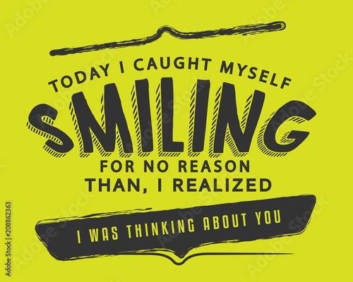 Today I caught myself smiling for no reason... then I realized I was thinking about you.