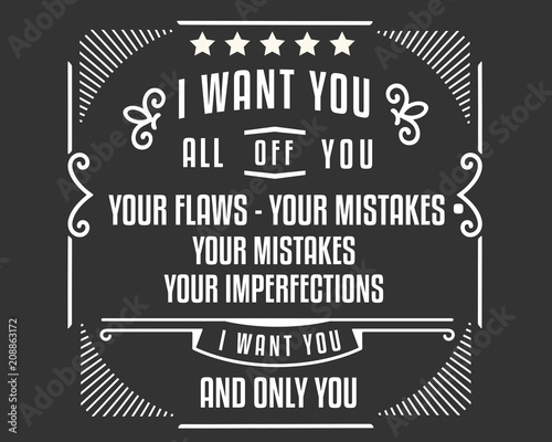 103.	i want you all off you, your flaws - your mistakes. your mistakes your imperfecxtions i want you and only you