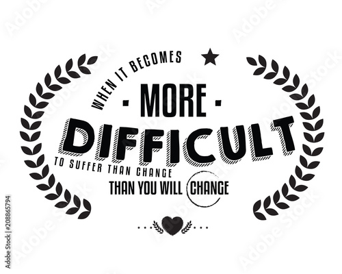 When it becomes more difficult to suffer than change -- then you will change. 