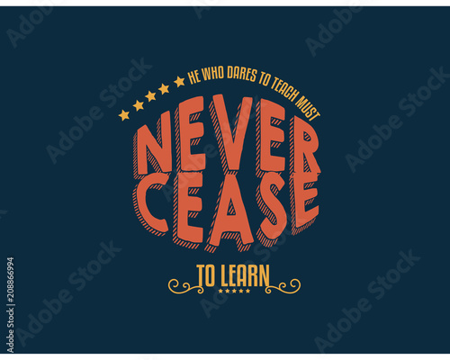 He who dares to teach must never cease to learn. 