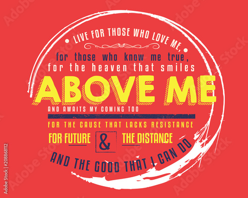 Live for those who love me, For those who know me true, For the Heaven that smiles above me, And awaits my coming too
