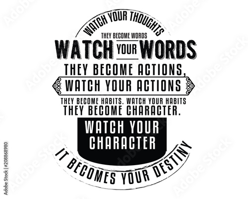Watch your thoughts; they become words. Watch your words; they become actions. Watch your actions; they become habits. 