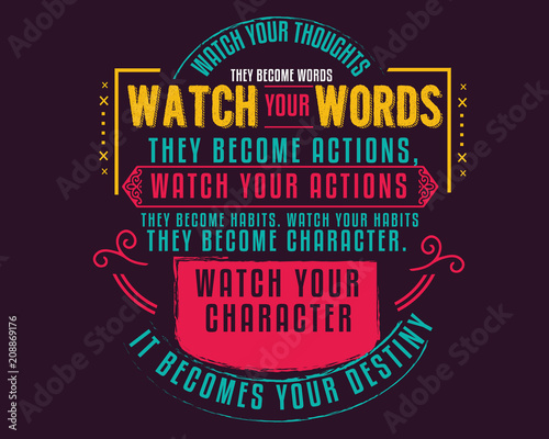 Watch your thoughts  they become words. Watch your words  they become actions. Watch your actions  they become habits. 