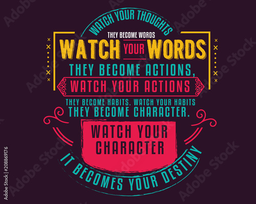 Watch your thoughts; they become words. Watch your words; they become actions. Watch your actions; they become habits. 